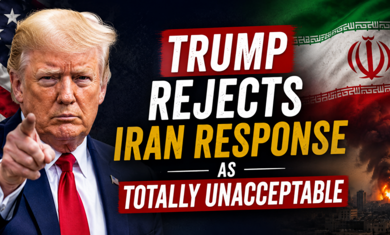 Trump Rejects Iran Response as Totally Unacceptable